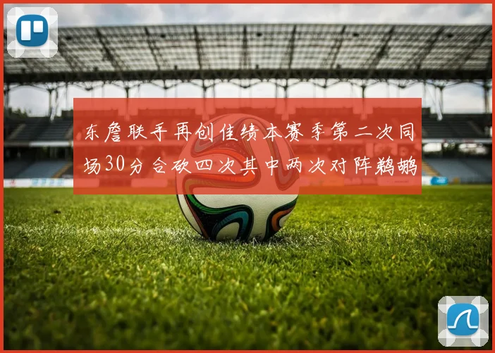 东詹联手再创佳绩本赛季第二次同场30分合砍四次其中两次对阵鹈鹕