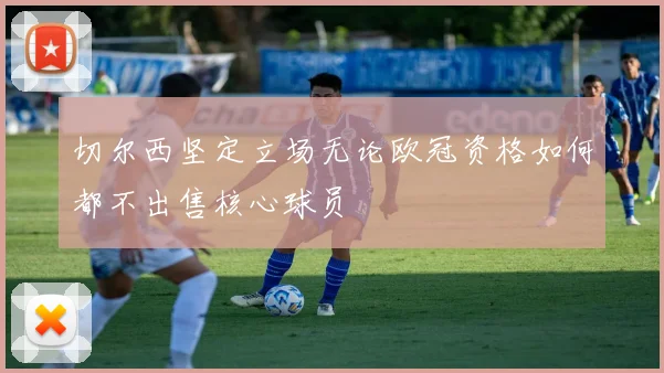 切尔西坚定立场无论欧冠资格如何都不出售核心球员