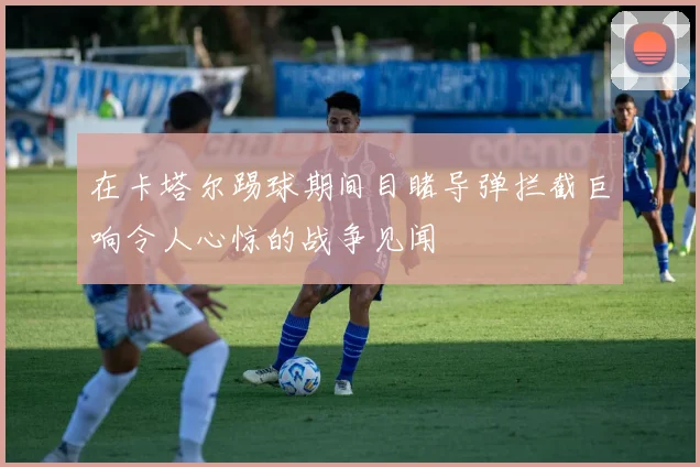 在卡塔尔踢球期间目睹导弹拦截巨响令人心惊的战争见闻
