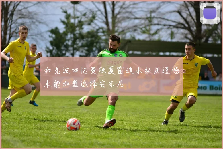 加克波回忆曼联夏窗追求经历遗憾未能加盟选择安东尼