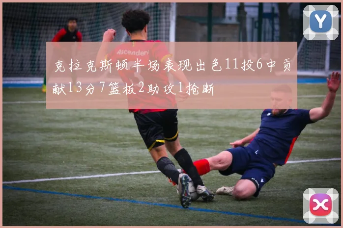 克拉克斯顿半场表现出色11投6中贡献13分7篮板2助攻1抢断