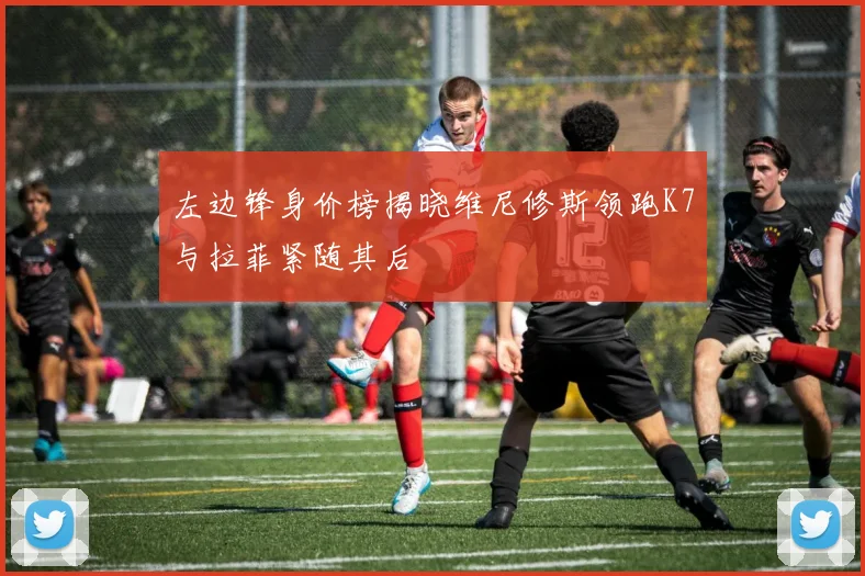 左边锋身价榜揭晓维尼修斯领跑K7与拉菲紧随其后