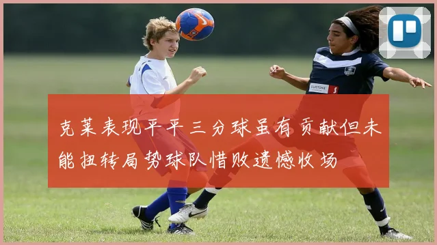 克莱表现平平三分球虽有贡献但未能扭转局势球队惜败遗憾收场