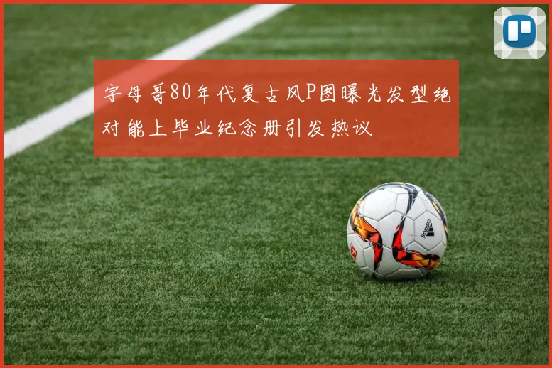 字母哥80年代复古风P图曝光发型绝对能上毕业纪念册引发热议