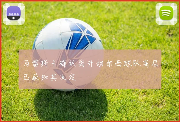 马雷斯卡确认离开切尔西球队高层已获知其决定