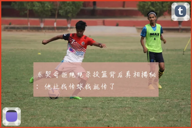 东契奇拒绝绝杀投篮背后真相揭秘：他让我传球我就传了