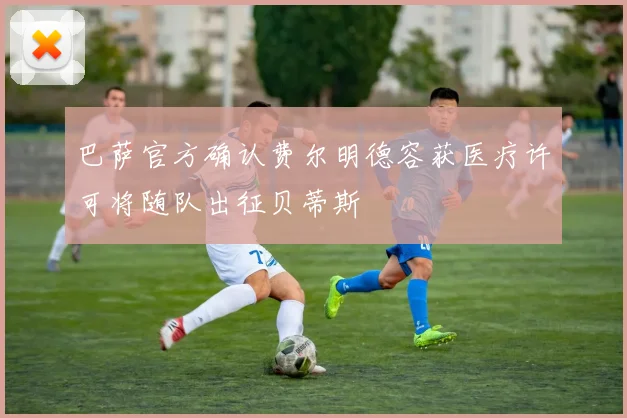 巴萨官方确认费尔明德容获医疗许可将随队出征贝蒂斯
