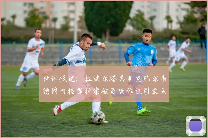 世体报道：拉波尔塔恩里克巴尔韦德因内格雷拉案被召唤作证引发关注