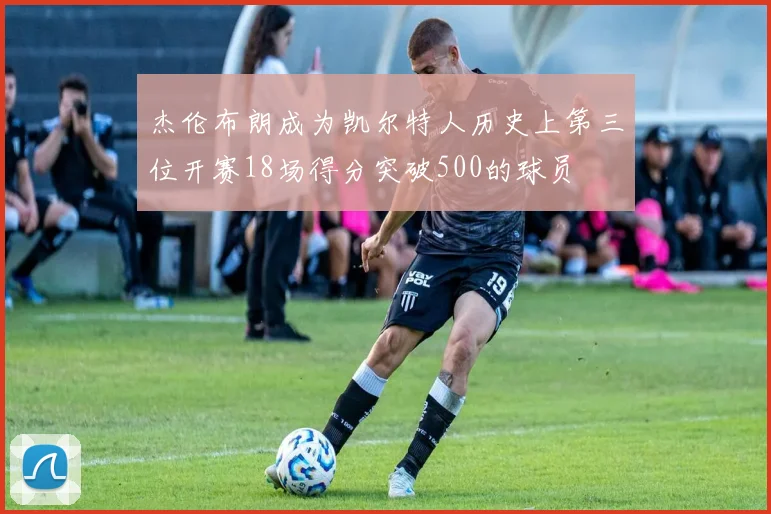 杰伦布朗成为凯尔特人历史上第三位开赛18场得分突破500的球员