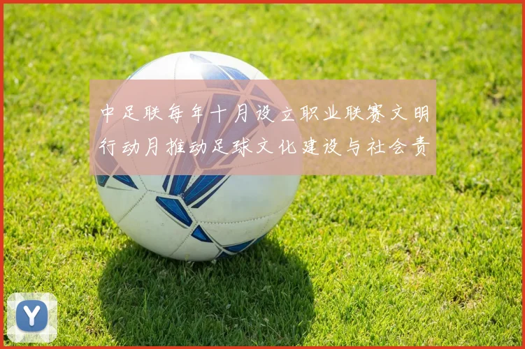 中足联每年十月设立职业联赛文明行动月推动足球文化建设与社会责任