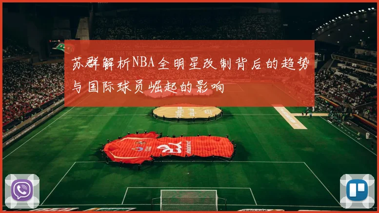 苏群解析NBA全明星改制背后的趋势与国际球员崛起的影响