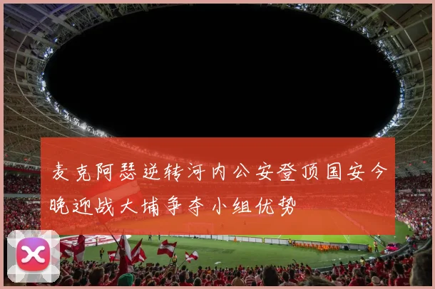 麦克阿瑟逆转河内公安登顶国安今晚迎战大埔争夺小组优势