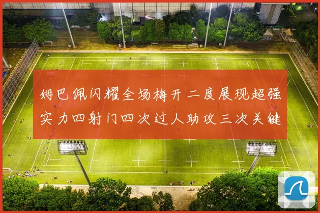 姆巴佩闪耀全场梅开二度展现超强实力四射门四次过人助攻三次关键传球