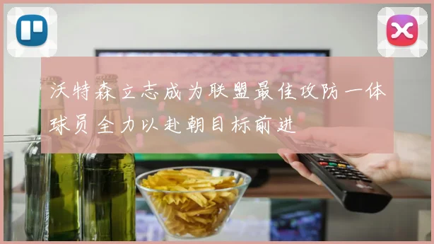 沃特森立志成为联盟最佳攻防一体球员全力以赴朝目标前进