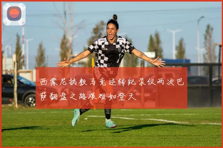 西蒙尼执教马竞逆转纪录仅两次巴萨翻盘之路艰难如登天