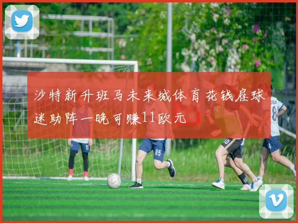 沙特新升班马未来城体育花钱雇球迷助阵一晚可赚11欧元