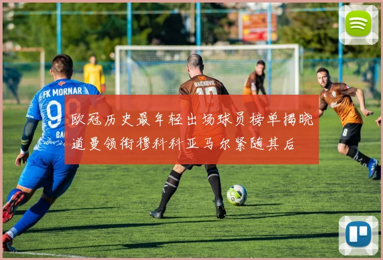 欧冠历史最年轻出场球员榜单揭晓道曼领衔穆科科亚马尔紧随其后