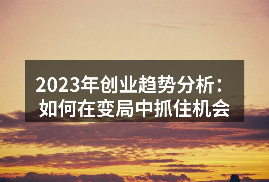 2023年创业趋势分析：如何在变局中抓住机会
